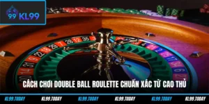 Cách Chơi Double Ball Roulette Chuẩn Xác Từ Cao Thủ