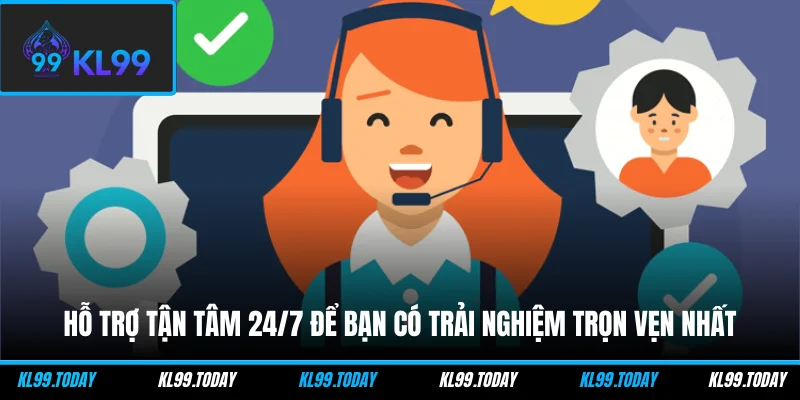 Hỗ trợ tận tâm 24/7 để bạn có trải nghiệm trọn vẹn nhất