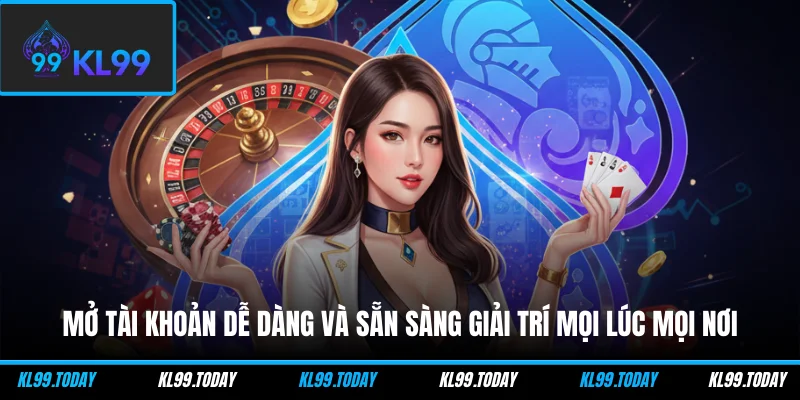 Mở tài khoản dễ dàng và sẵn sàng giải trí mọi lúc mọi nơi