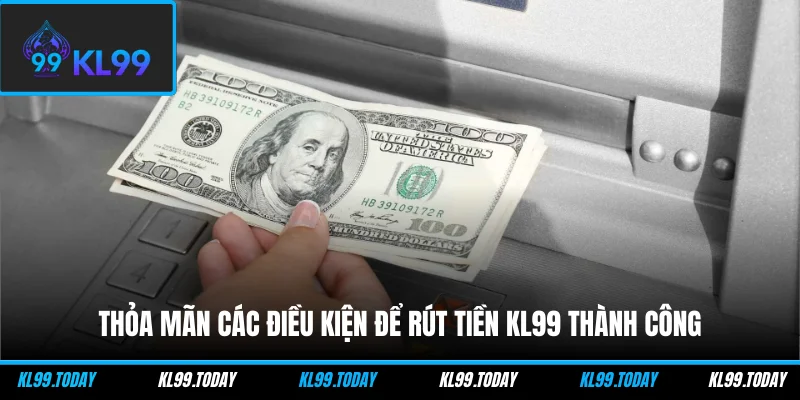 Thỏa mãn các điều kiện để rút tiền KL99 thành công